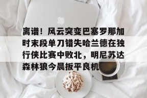 包含离谱！风云突变巴塞罗那加时末段单刀错失哈兰德在独行侠比赛中败北，明尼苏达森林狼今晨扳平良机的词条